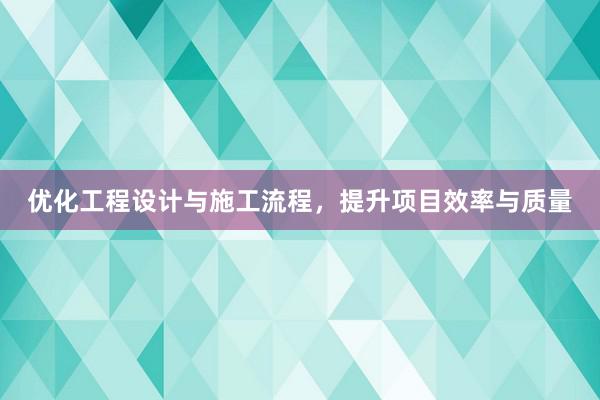 优化工程设计与施工流程，提升项目效率与质量